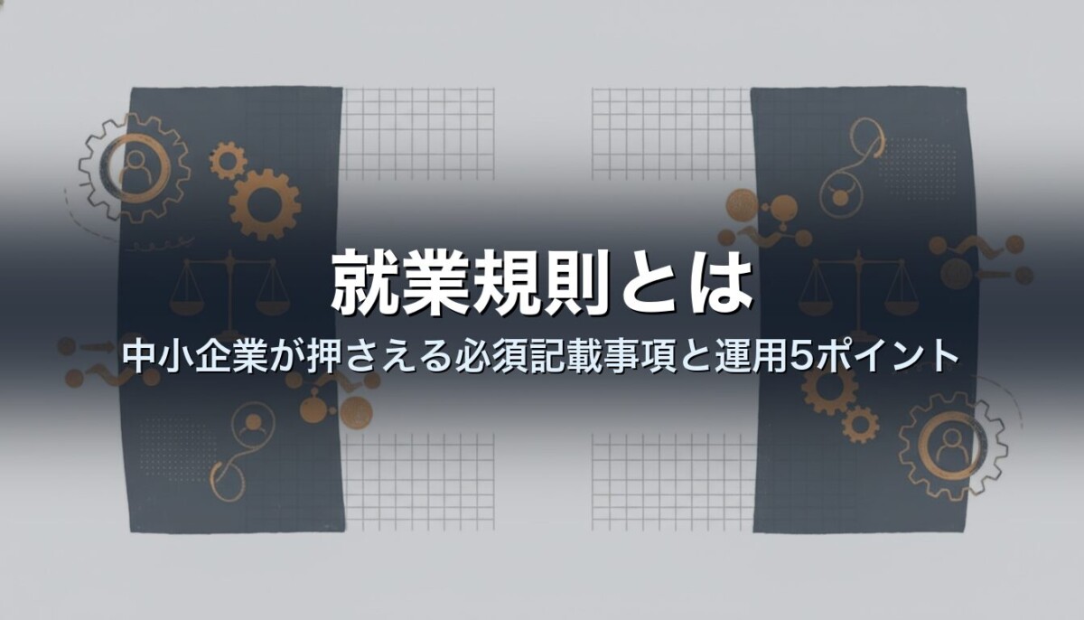 就業規則とは｜中小企業が押さえる必須記載事項と運用5ポイント