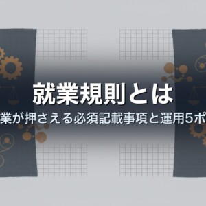就業規則とは｜中小企業が押さえる必須記載事項と運用5ポイント