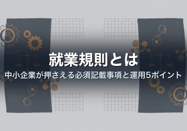 就業規則とは｜中小企業が押さえる必須記載事項と運用5ポイント