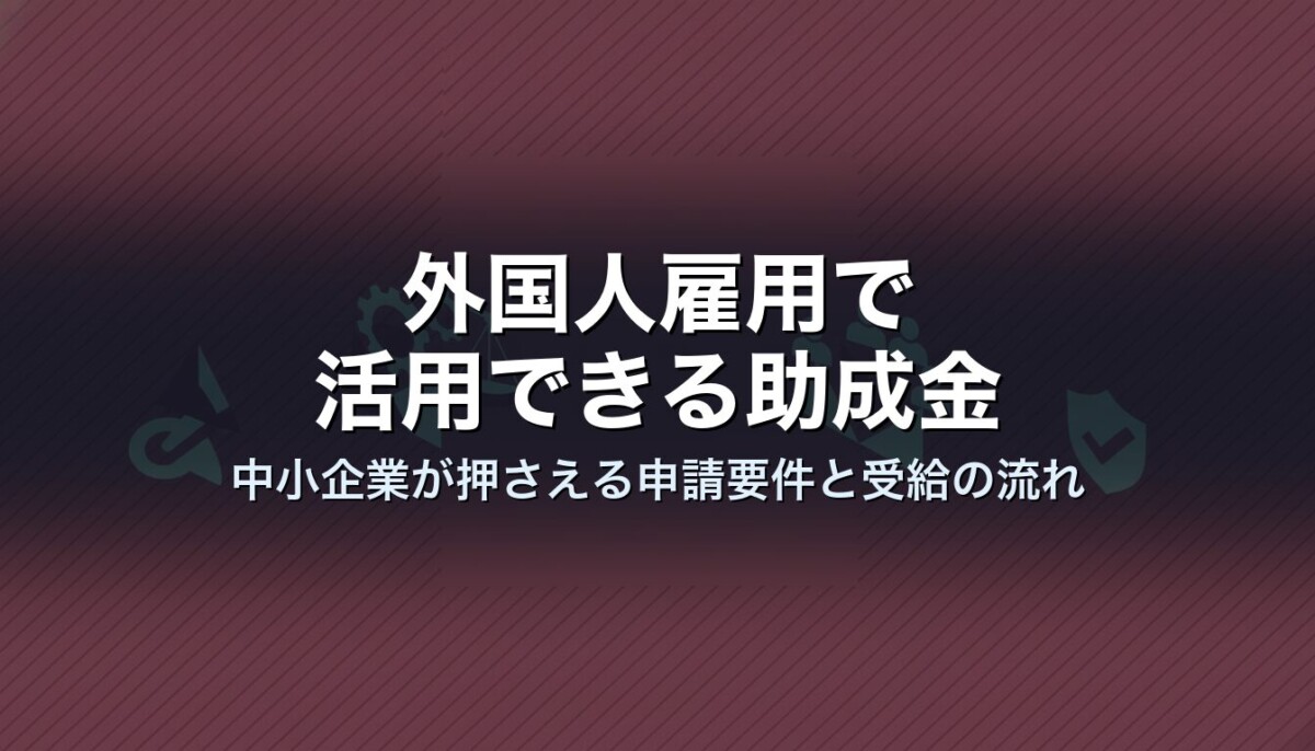 外国人雇用で活用できる助成金｜中小企業が押さえる申請要件と受給の流れ