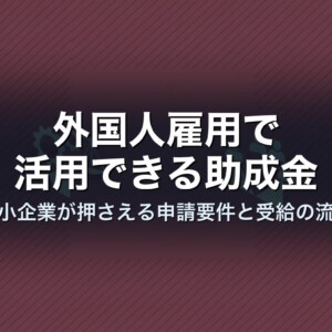 外国人雇用で活用できる助成金｜中小企業が押さえる申請要件と受給の流れ