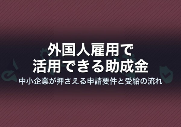外国人雇用で活用できる助成金｜中小企業が押さえる申請要件と受給の流れ
