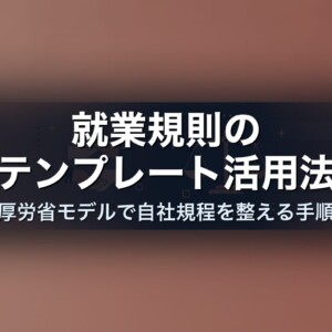 就業規則のテンプレート活用法｜厚労省モデルで自社規程を整える手順