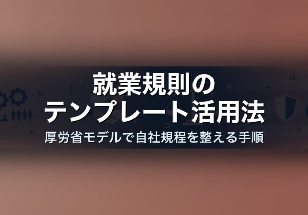 就業規則のテンプレート活用法｜厚労省モデルで自社規程を整える手順