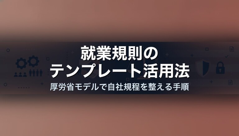 就業規則のテンプレート活用法｜厚労省モデルで自社規程を整える手順