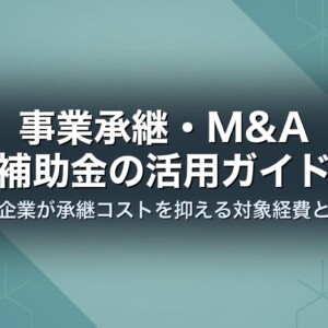 事業承継・M&A補助金の活用ガイド｜中小企業が承継コストを抑える対象経費と申請