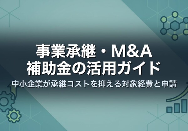 事業承継・M&A補助金の活用ガイド｜中小企業が承継コストを抑える対象経費と申請