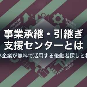 事業承継・引継ぎ支援センターとは｜中小企業が無料で活用する後継者探しと相談