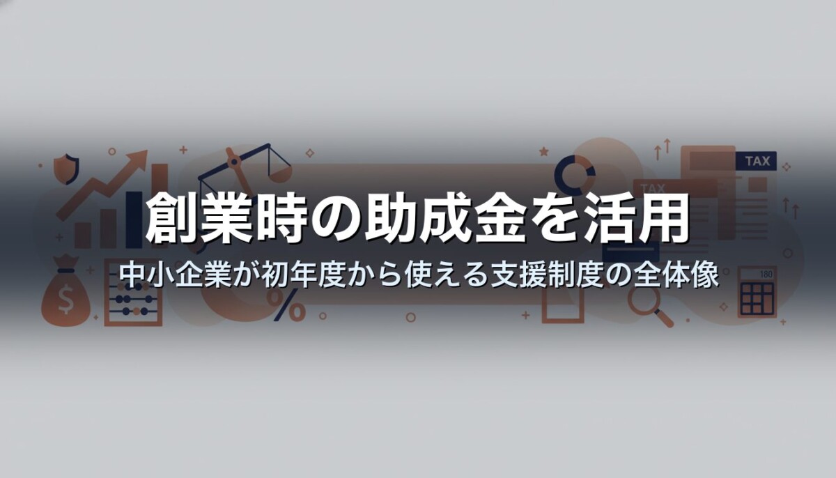 創業時の助成金を活用｜中小企業が初年度から使える支援制度の全体像