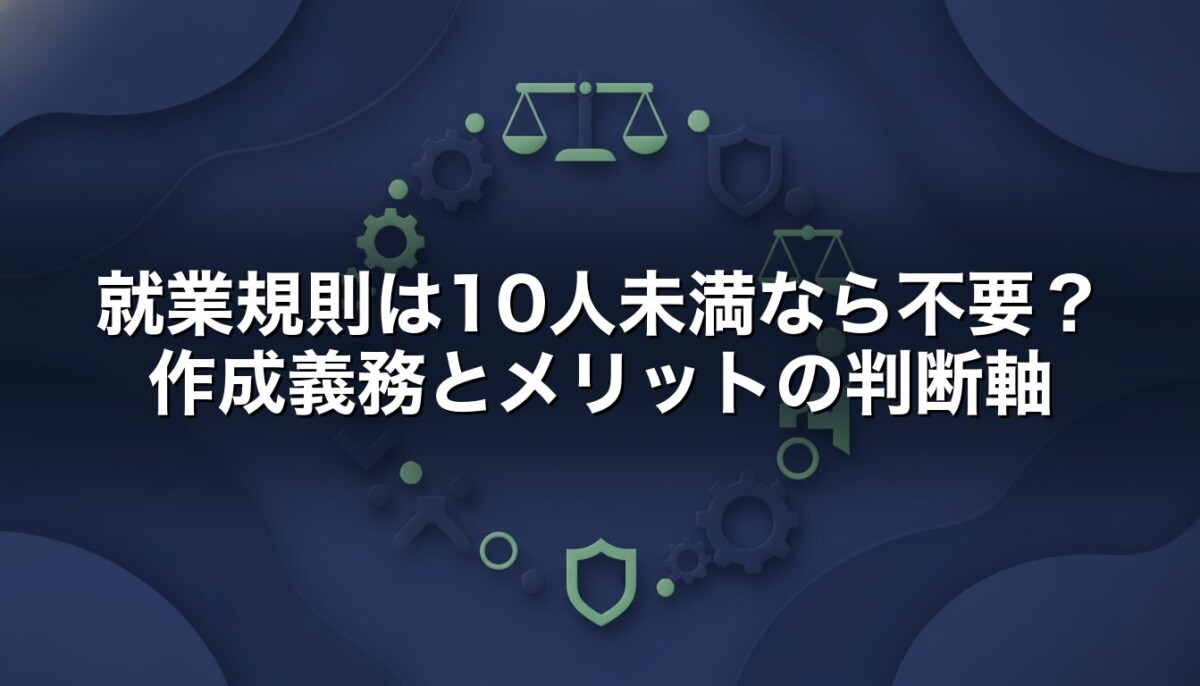 就業規則は10人未満なら不要?作成義務とメリットの判断軸