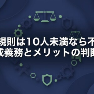 就業規則は10人未満なら不要？作成義務とメリットの判断軸