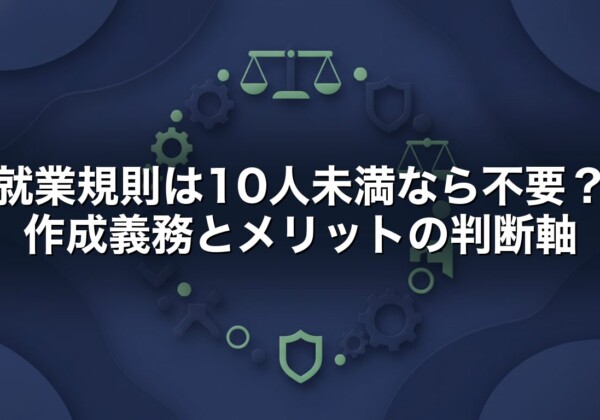 就業規則は10人未満なら不要？作成義務とメリットの判断軸