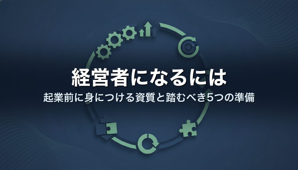 経営者になるには|起業前に身につける資質と踏むべき5つの準備