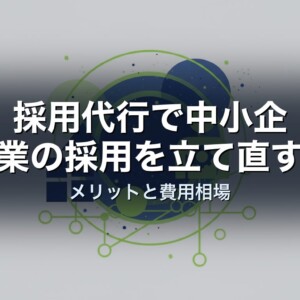 採用代行で中小企業の採用を立て直す｜メリットと費用相場