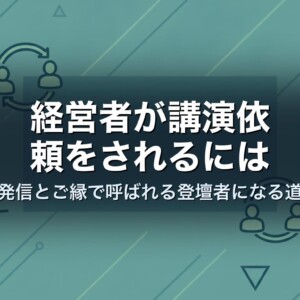 経営者が講演依頼をされるには｜発信とご縁で呼ばれる登壇者になる道