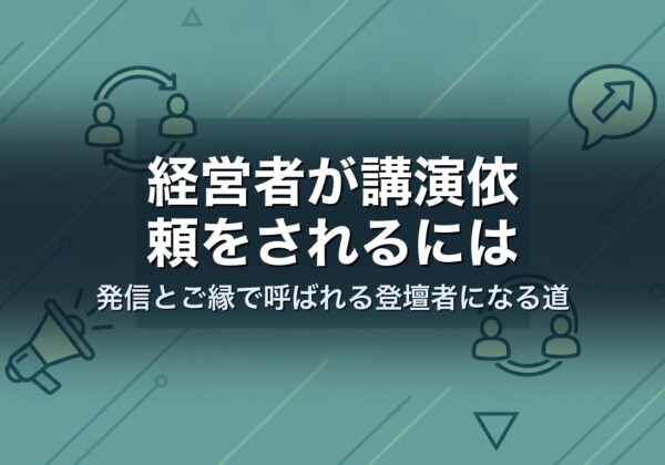 経営者が講演依頼をされるには｜発信とご縁で呼ばれる登壇者になる道