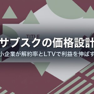 サブスクの価格設計｜中小企業が解約率とLTVで利益を伸ばす型