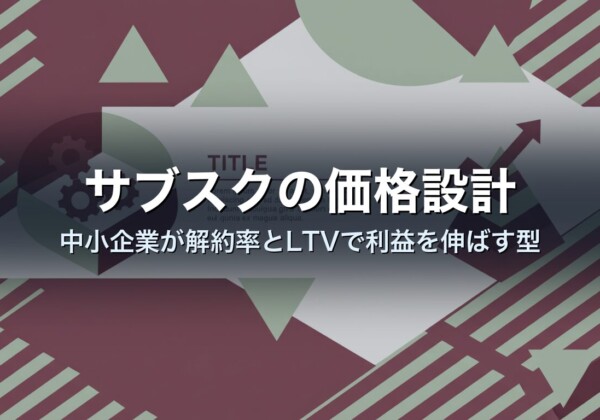 サブスクの価格設計｜中小企業が解約率とLTVで利益を伸ばす型