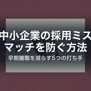中小企業の採用ミスマッチを防ぐ方法｜早期離職を減らす5つの打ち手