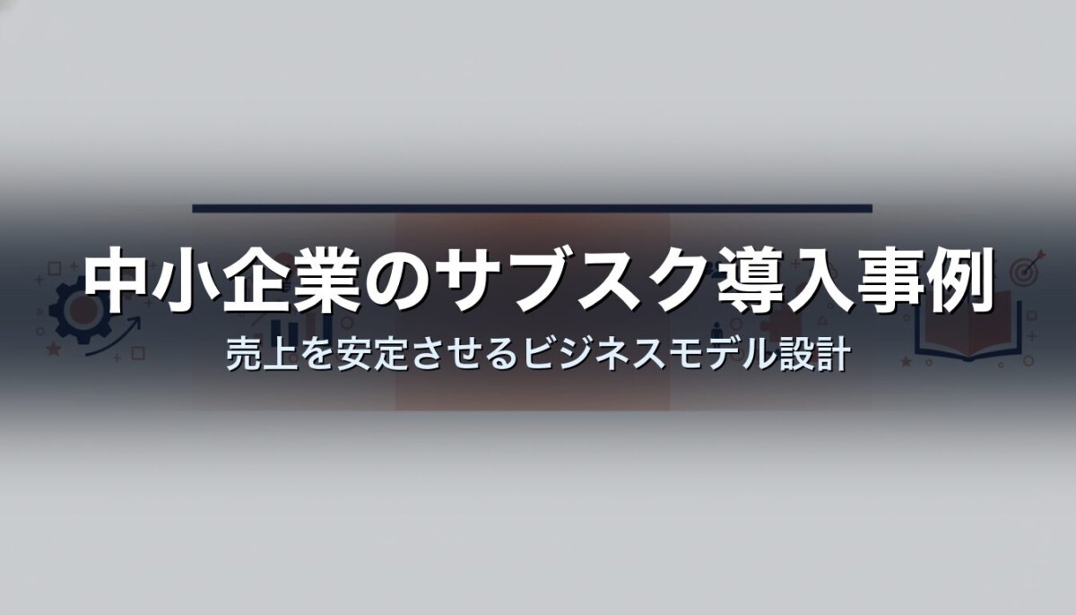 中小企業のサブスク導入事例｜売上を安定させるビジネスモデル設計