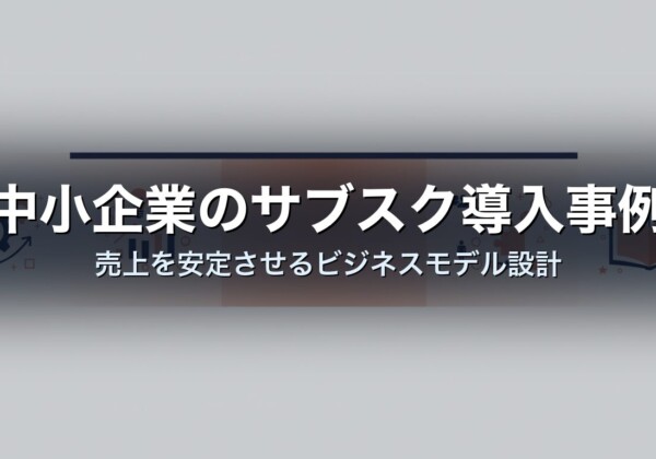 中小企業のサブスク導入事例｜売上を安定させるビジネスモデル設計