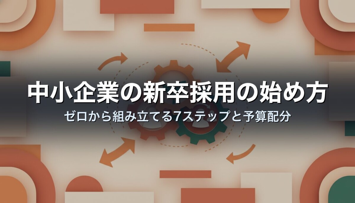 中小企業の新卒採用の始め方｜ゼロから組み立てる7ステップと予算配分