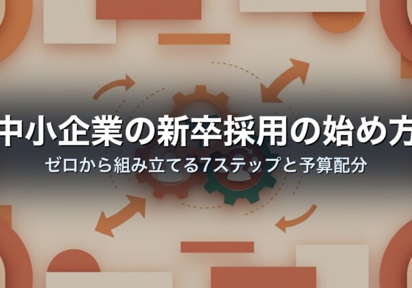 中小企業の新卒採用の始め方｜ゼロから組み立てる7ステップと予算配分