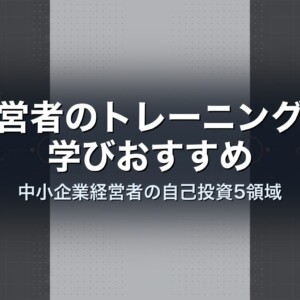 経営者のトレーニング・学びおすすめ｜中小企業経営者の自己投資5領域