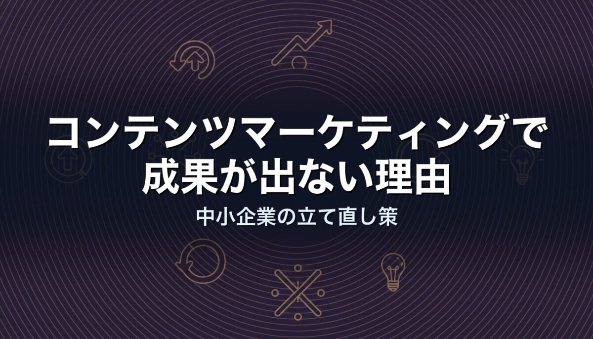 コンテンツマーケティングで成果が出ない理由|中小企業の立て直し策