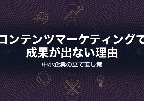 コンテンツマーケティングで成果が出ない理由｜中小企業の立て直し策