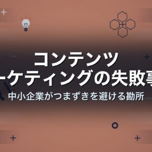コンテンツマーケティングの失敗事例｜中小企業がつまずきを避ける勘所