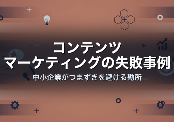 コンテンツマーケティングの失敗事例｜中小企業がつまずきを避ける勘所