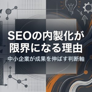 SEOの内製化が限界になる理由｜中小企業が成果を伸ばす判断軸