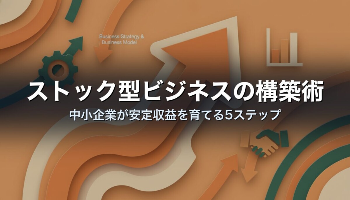 ストック型ビジネスの構築術｜中小企業が安定収益を育てる5ステップ