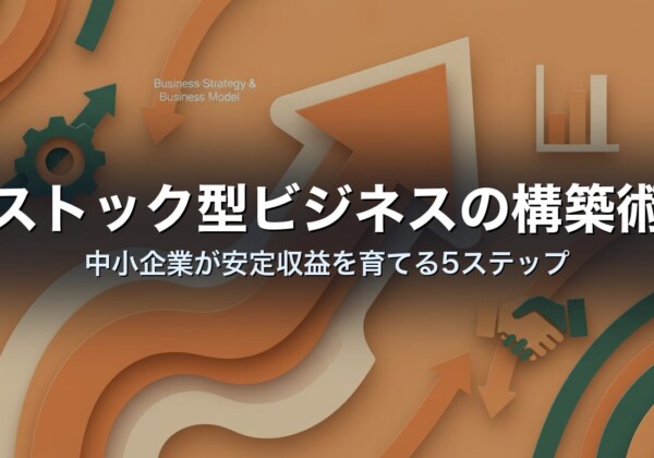ストック型ビジネスの構築術｜中小企業が安定収益を育てる5ステップ