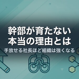 幹部が育たない本当の理由とは｜手放せる社長ほど組織は強くなる