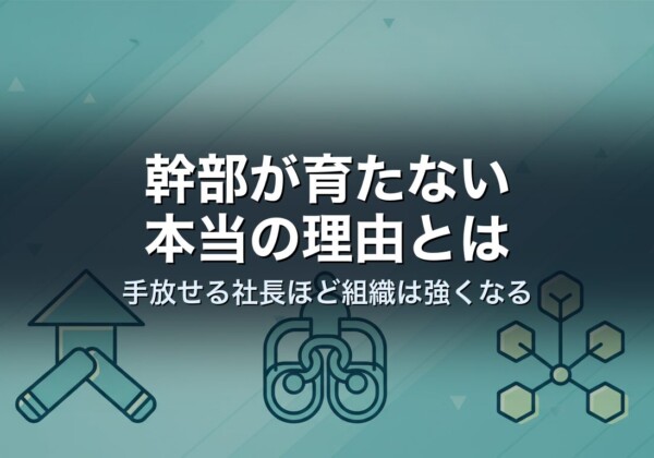 幹部が育たない本当の理由とは｜手放せる社長ほど組織は強くなる
