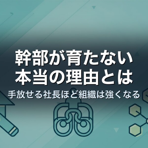 幹部が育たない本当の理由とは｜手放せる社長ほど組織は強くなる