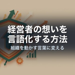 経営者の想いを言語化する方法｜組織を動かす言葉に変える