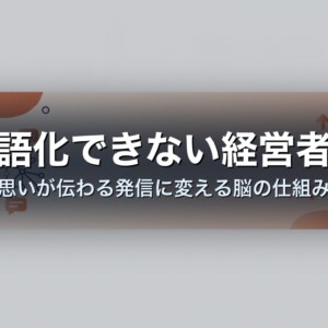 言語化できない経営者へ｜思いが伝わる発信に変える脳の仕組み