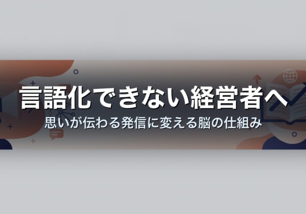 言語化できない経営者へ｜思いが伝わる発信に変える脳の仕組み