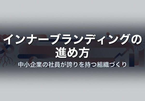インナーブランディングの進め方｜中小企業の社員が誇りを持つ組織づくり