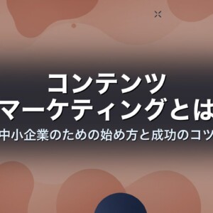 コンテンツマーケティングとは　中小企業のための始め方と成功のコツ