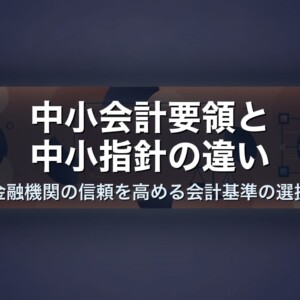 中小会計要領と中小指針の違い｜金融機関の信頼を高める会計基準の選択