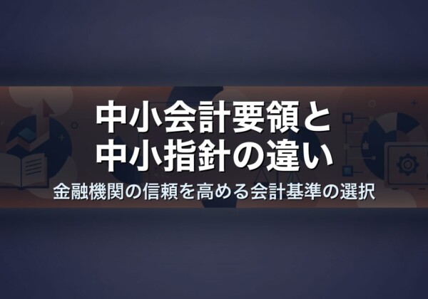 中小会計要領と中小指針の違い｜金融機関の信頼を高める会計基準の選択
