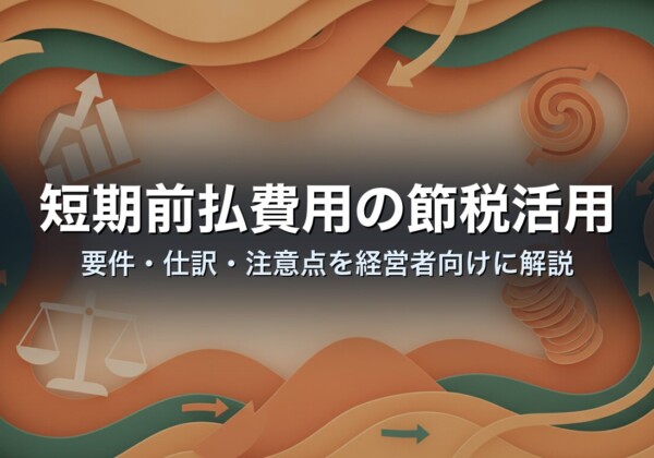 短期前払費用の節税活用｜要件・仕訳・注意点を経営者向けに解説