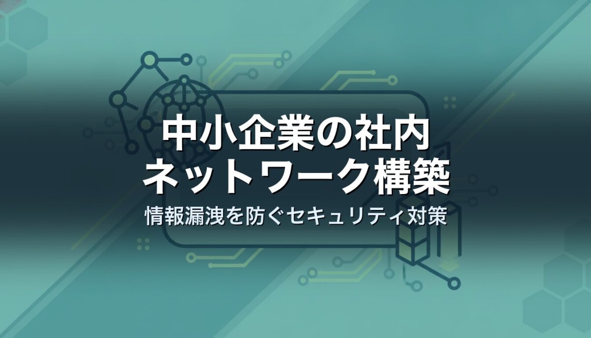 中小企業の社内ネットワーク構築｜情報漏洩を防ぐセキュリティ対策