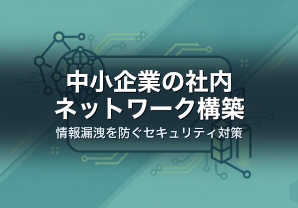 中小企業の社内ネットワーク構築｜情報漏洩を防ぐセキュリティ対策