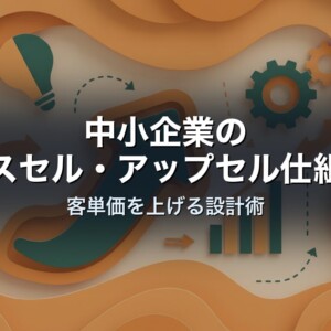 中小企業のクロスセル・アップセル仕組み化｜客単価を上げる設計術