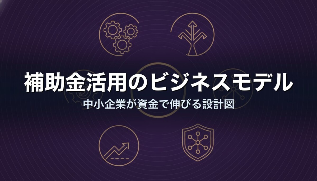 補助金活用のビジネスモデル｜中小企業が資金で伸びる設計図